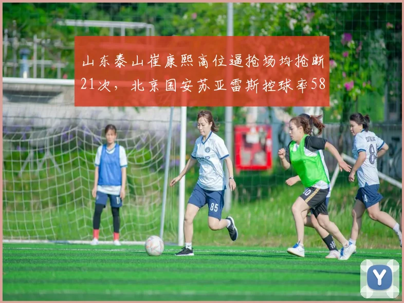 山东泰山崔康熙高位逼抢场均抢断21次,北京国安苏亚雷斯控球率58%,战术博弈谁更奏效?