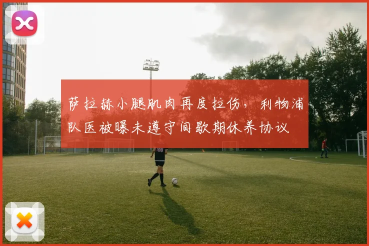 萨拉赫小腿肌肉再度拉伤,利物浦队医被曝未遵守间歇期休养协议