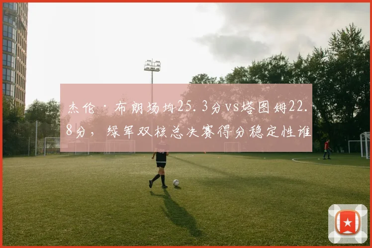 杰伦·布朗场均25.3分vs塔图姆22.8分，绿军双核总决赛得分稳定性谁更强