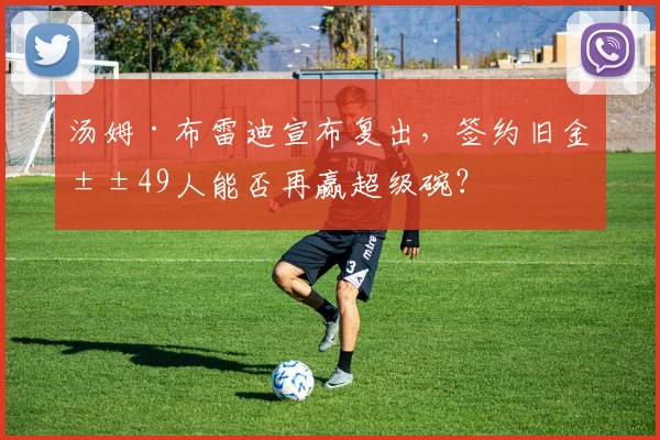 汤姆·布雷迪宣布复出,签约旧金山49人能否再赢超级碗?