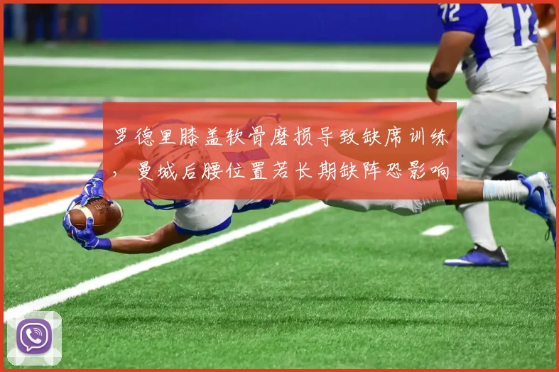 罗德里膝盖软骨磨损导致缺席训练,曼城后腰位置若长期缺阵恐影响卫冕