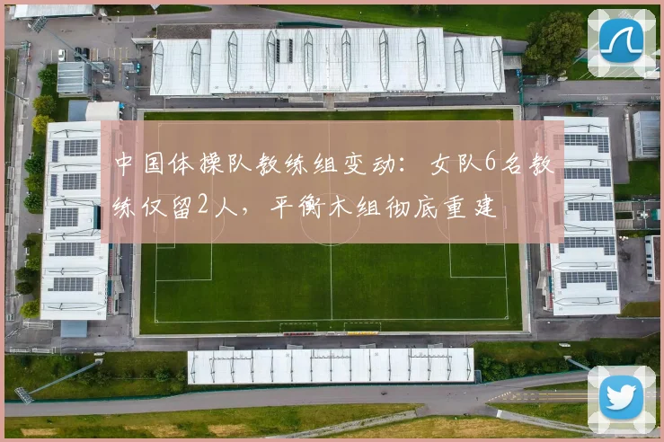中国体操队教练组变动：女队6名教练仅留2人，平衡木组彻底重建