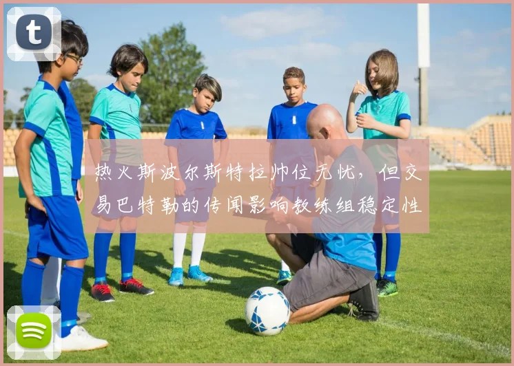 热火斯波尔斯特拉帅位无忧,但交易巴特勒的传闻影响教练组稳定性